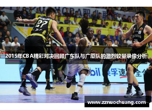 2015年CBA精彩对决回顾广东队与广厦队的激烈较量录像分析