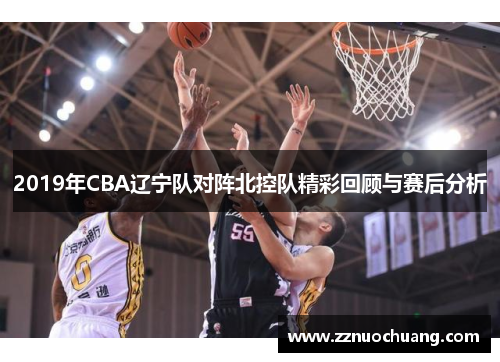 2019年CBA辽宁队对阵北控队精彩回顾与赛后分析