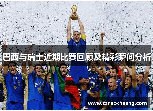 巴西与瑞士近期比赛回顾及精彩瞬间分析