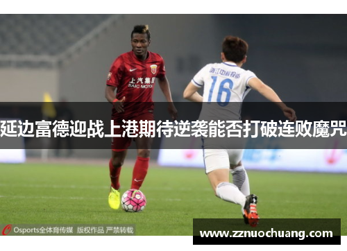 延边富德迎战上港期待逆袭能否打破连败魔咒
