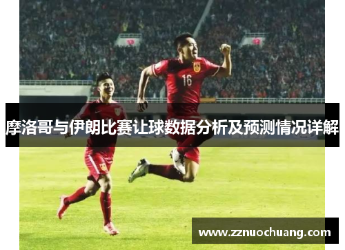 摩洛哥与伊朗比赛让球数据分析及预测情况详解